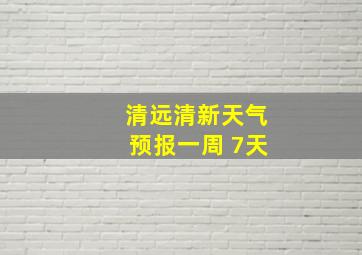 清远清新天气预报一周 7天